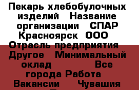 Пекарь хлебобулочных изделий › Название организации ­ СПАР-Красноярск, ООО › Отрасль предприятия ­ Другое › Минимальный оклад ­ 18 000 - Все города Работа » Вакансии   . Чувашия респ.,Порецкое. с.